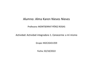 Alumno: Alma Karen Nieves Nieves
Profesora: MONTSERRAT PÉREZ ROSAS
Actividad: Actividad integradora 1. Conocerme a mí mismo
Grupo: M2C2G43-059
Fecha: 02/10/2022
 