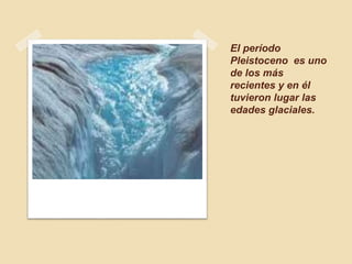 El período
Pleistoceno es uno
de los más
recientes y en él
tuvieron lugar las
edades glaciales.
 