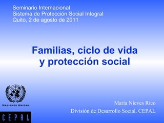 Seminario Internacional Sistema de Protección Social Integral Quito, 2 de agosto de 2011 Familias, ciclo de vida y protección social María Nieves Rico División de Desarrollo Social. CEPAL 