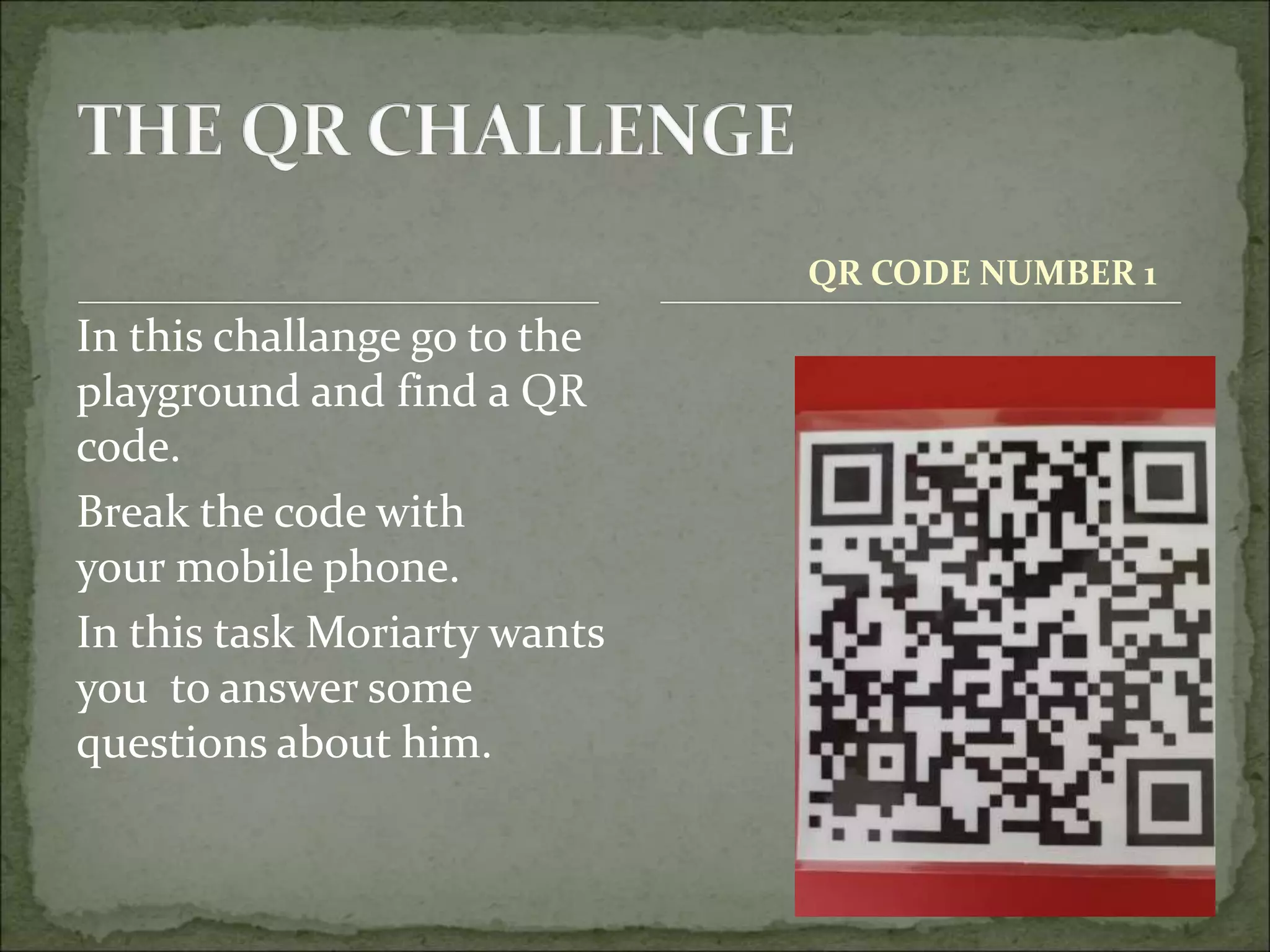 In this challange go to the
playground and find a QR
code.
Break the code with
your mobile phone.
In this task Moriarty wants
you to answer some
questions about him.
QR CODE NUMBER 1
 