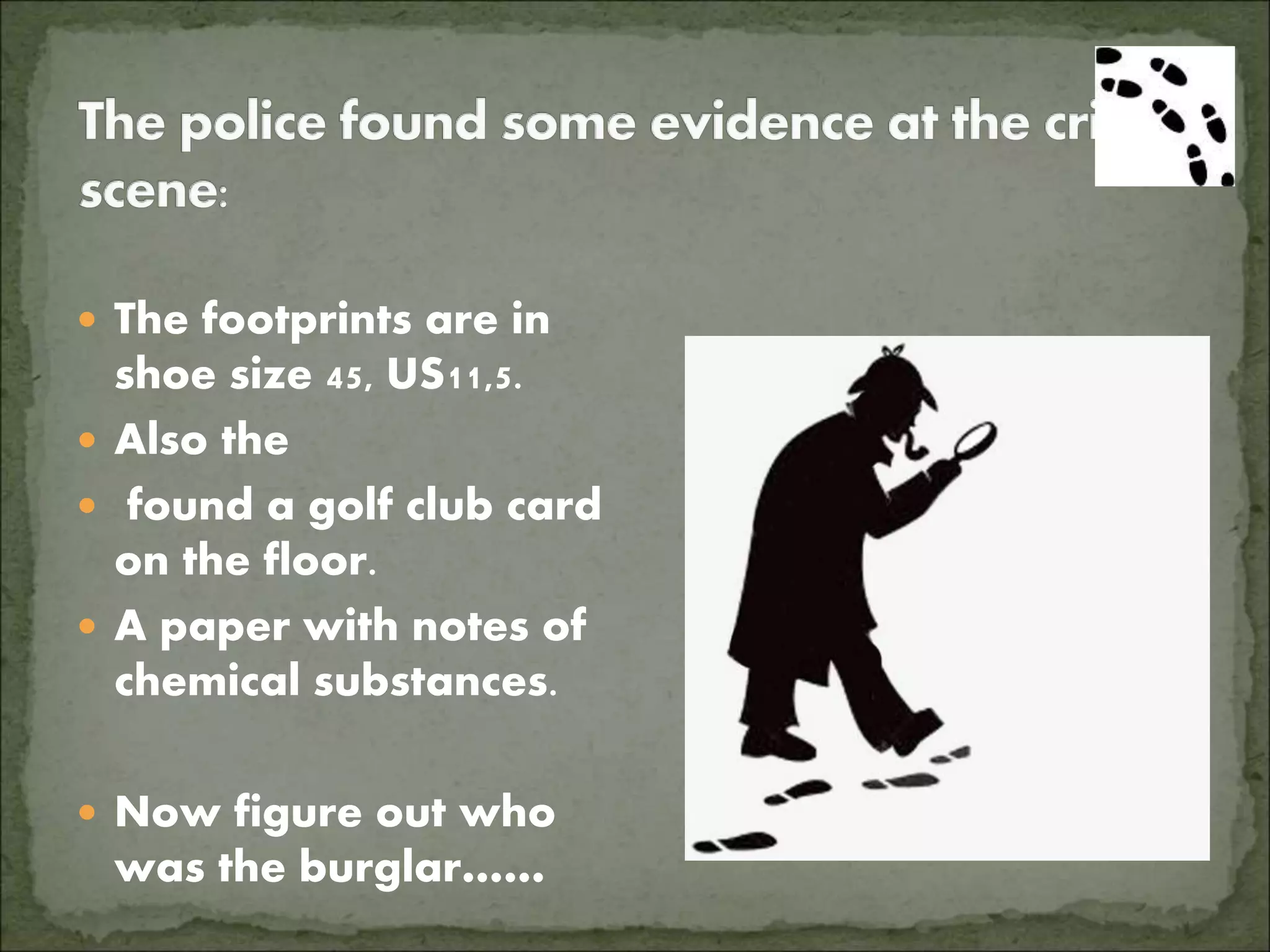  The footprints are in
shoe size 45, US11,5.
 Also the
 found a golf club card
on the floor.
 A paper with notes of
chemical substances.
 Now figure out who
was the burglar……
 