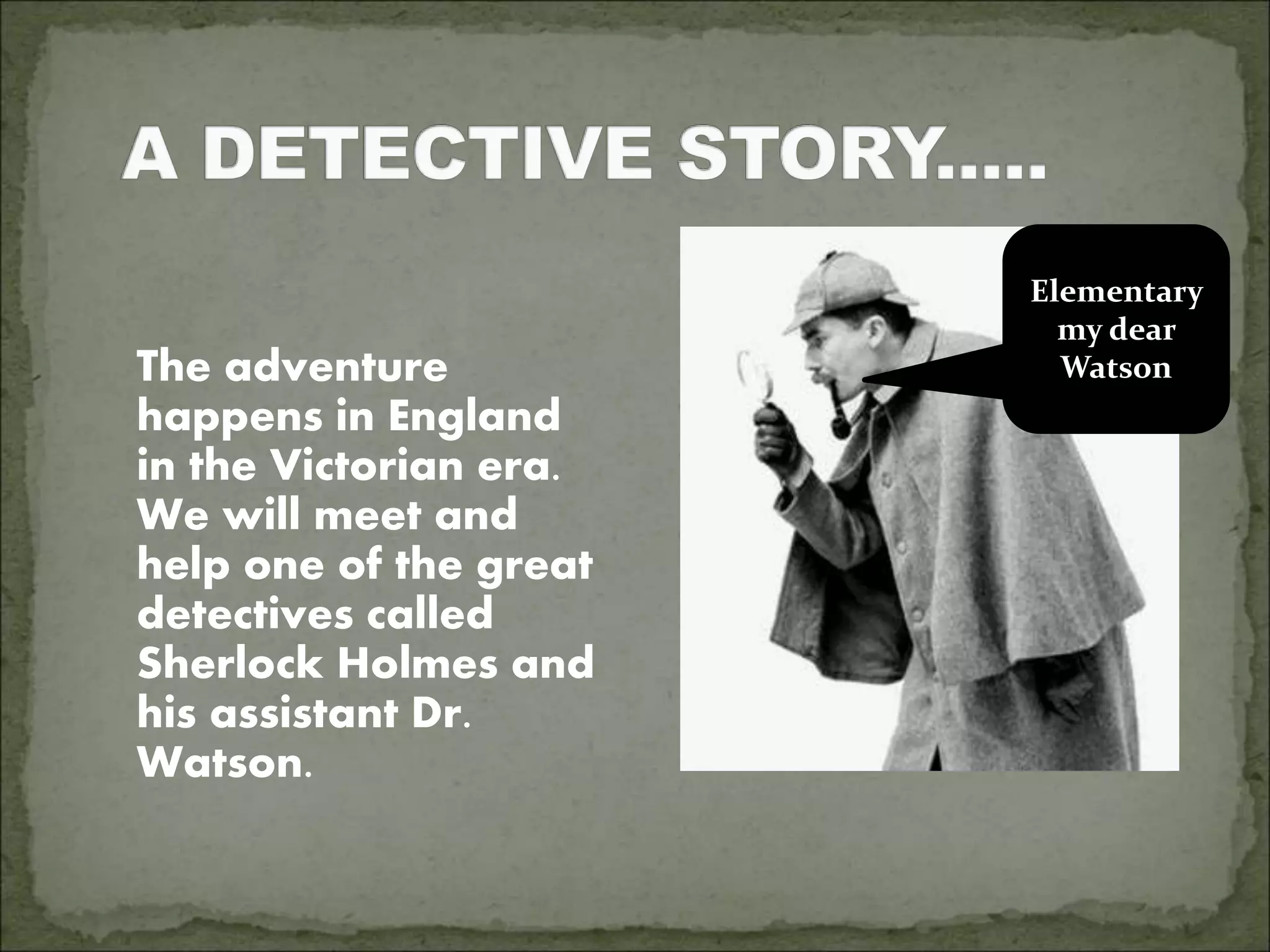 The adventure
happens in England
in the Victorian era.
We will meet and
help one of the great
detectives called
Sherlock Holmes and
his assistant Dr.
Watson.
Elementary
my dear
Watson
 