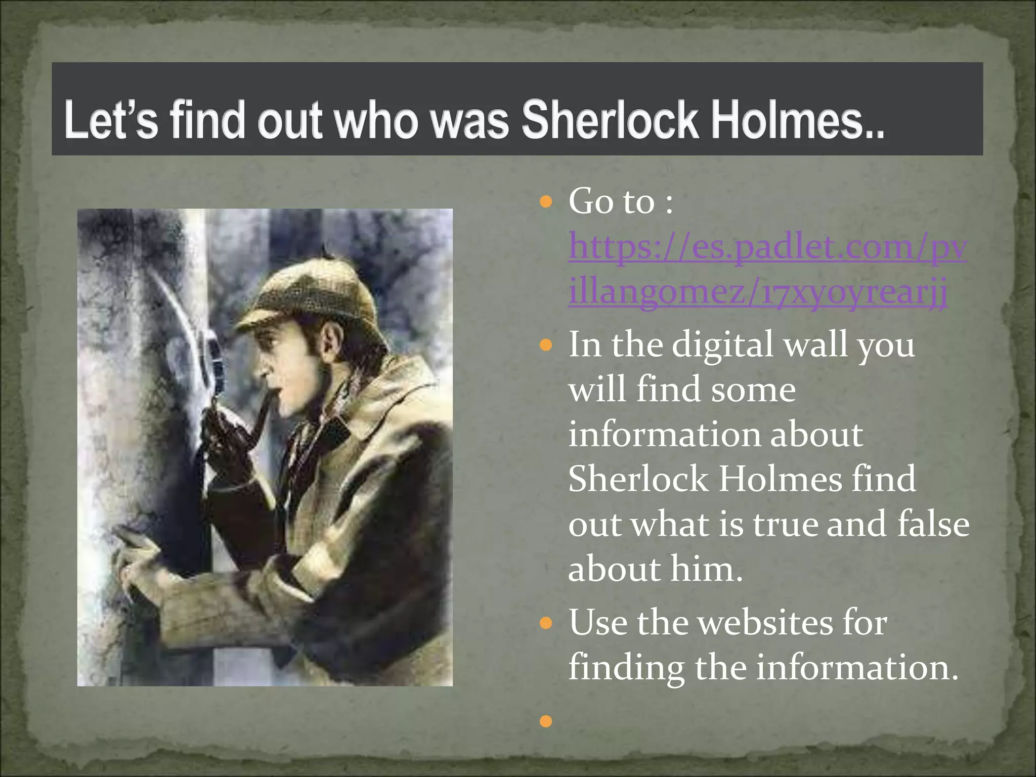  Go to :
https://es.padlet.com/pv
illangomez/17xy0yrearjj
 In the digital wall you
will find some
information about
Sherlock Holmes find
out what is true and false
about him.
 Use the websites for
finding the information.

 