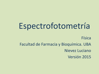 Espectrofotometría
Física
Facultad de Farmacia y Bioquímica. UBA
Nievez Luciano
Versión 2015
 