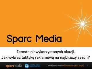 SPARCMEDIA.COM | PROGRAMMATIC MEDIA BUYING
 
Sparc Media
1
Zemsta niewykorzystanych okazji.
Jak wybrać taktykę reklamową na najbliższy sezon?
 