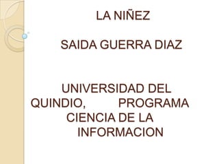 LA NIÑEZSAIDA GUERRA DIAZ    UNIVERSIDAD DEL QUINDIO,      	PROGRAMA CIENCIA DE LA    	INFORMACION 