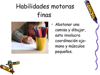 Habilidades motoras finas  Abotonar una camisa y dibujar, esto involucra coordinación ojo-mano y músculos pequeños. 