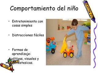 Comportamiento del niño Entretenimiento con cosas simples Distracciones fáciles Formas de aprendizaje: Auditivas, visuales y quinestesicas. 