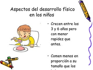 Crecen entre los 3 y 6 años pero con menor rapidez que antes. Comen menos en proporción a su tamaño que los bebes. Aspectos del desarrollo físico en los niños  