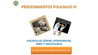 PROCEDIMIENTOS POLICIALES IV
VIOLENCIA DE GÉNERO, INTRAFAMILIAR,
NIÑEZ Y ADOLESCENCIA
DR. EDGAR EDMUNDO MERLO MALDONADO MSC.
DR. EDGAR EDMUNDO MERLO MALDONADO MSC.
 