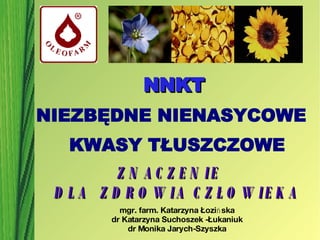 NNKT  NIEZBĘDNE NIENASYCOWE  KWASY TŁUSZCZOWE ZNACZENIE  DLA  ZDROWIA CZŁOWIEKA mgr. farm. Katarzyna Łozińska dr Katarzyna Suchoszek -Łukaniuk dr Monika Jarych-Szyszka 