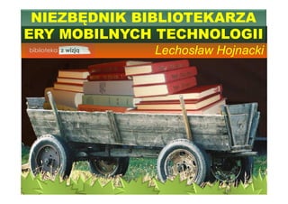 NIEZBĘDNIK BIBLIOTEKARZA
ERY MOBILNYCH TECHNOLOGII
Lechosław Hojnacki
 