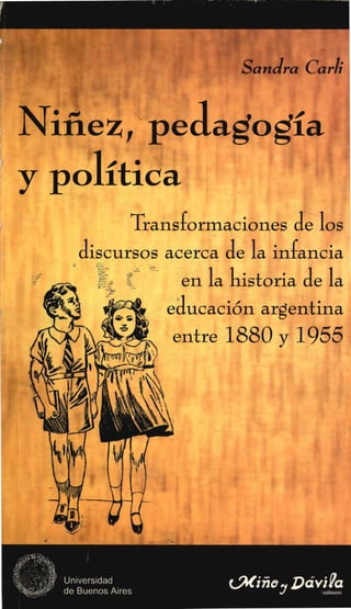 Sandra Carli
discursos acerca de la infan.cia
en la historia de la
educación argentina
entre 1880 y 1955
Niñez, pedagogía
y política
Transformaciones de los
 