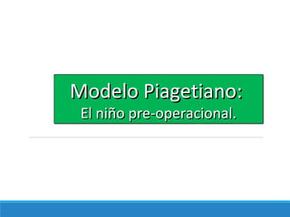 Modelo Piagetiano:Modelo Piagetiano:
El niño pre-operacional.El niño pre-operacional.
 