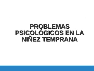 PROBLEMASPROBLEMAS
PSICOLÓGICOS EN LAPSICOLÓGICOS EN LA
NIÑEZ TEMPRANANIÑEZ TEMPRANA
 