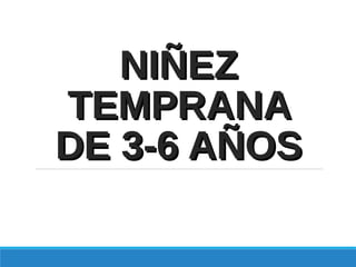 NIÑEZNIÑEZ
TEMPRANATEMPRANA
DE 3-6 AÑOSDE 3-6 AÑOS
 