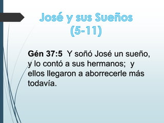 Gén 37:5 Y soñó José un sueño,
y lo contó a sus hermanos; y
ellos llegaron a aborrecerle más
todavía.
 