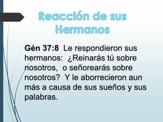 Gén 37:8 Le respondieron sus
hermanos: ¿Reinarás tú sobre
nosotros, o señorearás sobre
nosotros? Y le aborrecieron aun
más a causa de sus sueños y sus
palabras.
 