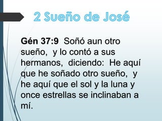 Gén 37:9 Soñó aun otro
sueño, y lo contó a sus
hermanos, diciendo: He aquí
que he soñado otro sueño, y
he aquí que el sol y la luna y
once estrellas se inclinaban a
mí.
 