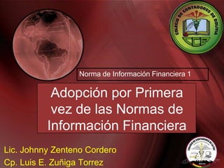 Norma de Información Financiera 1

           Adopción por Primera
           vez de las Normas de
          Información Financiera
Lic. Johnny Zenteno Cordero
Cp. Luis E. Zuñiga Torrez
 