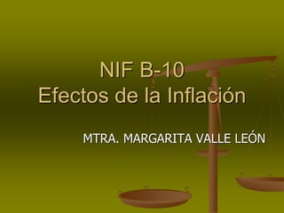 NIF B-10
Efectos de la Inflación
MTRA. MARGARITA VALLE LEÓN
 