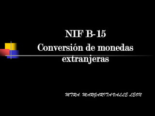 NIF B-15
Conversión de monedas
extranjeras
MTRA. MARGARITA VALLE LEON
 