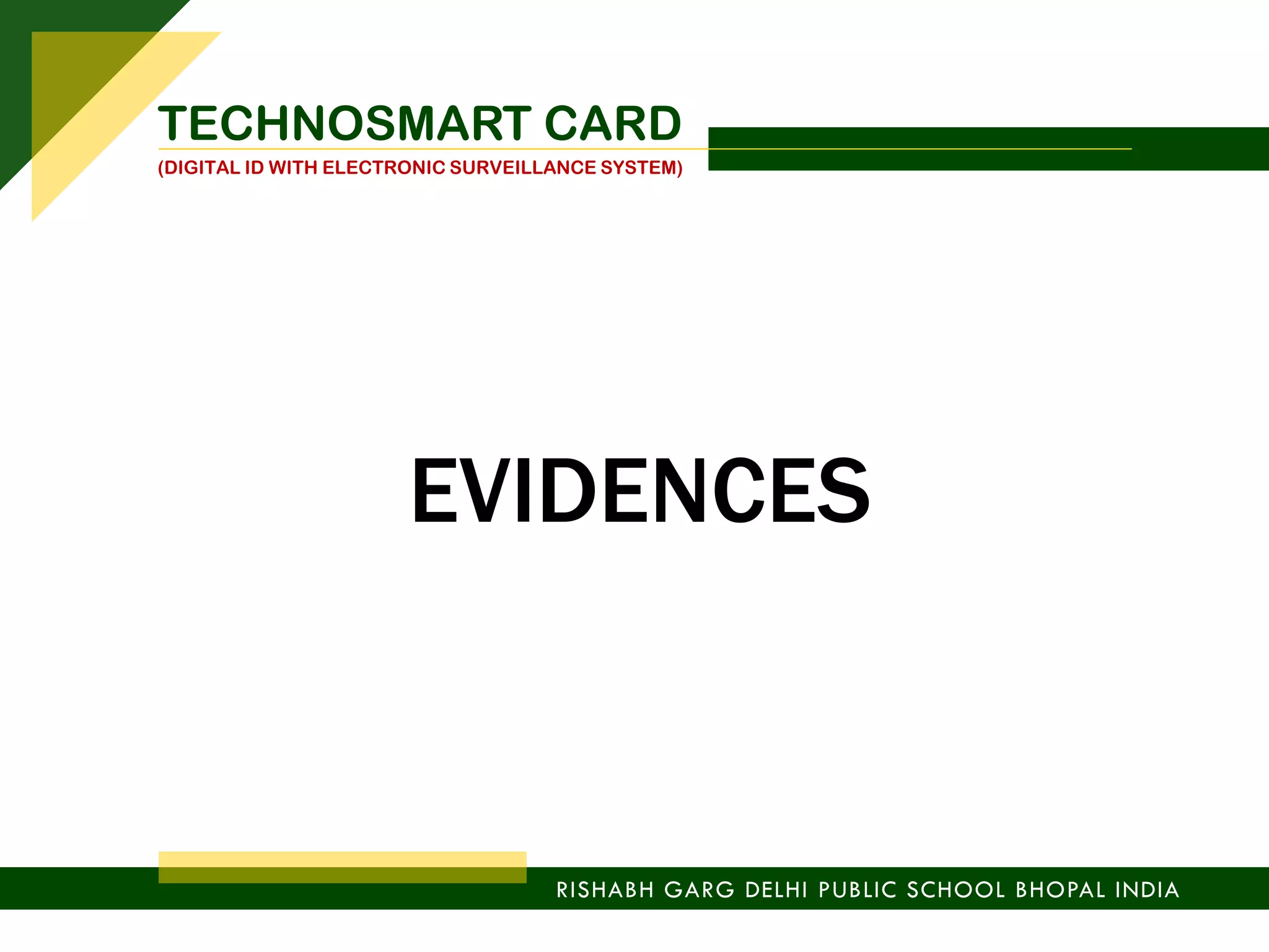 EVIDENCES
TECHNOSMART CARD
(DIGITAL ID WITH ELECTRONIC SURVEILLANCE SYSTEM)
RISHABH GARG DELHI PUBLIC SCHOOL BHOPAL INDIA
 