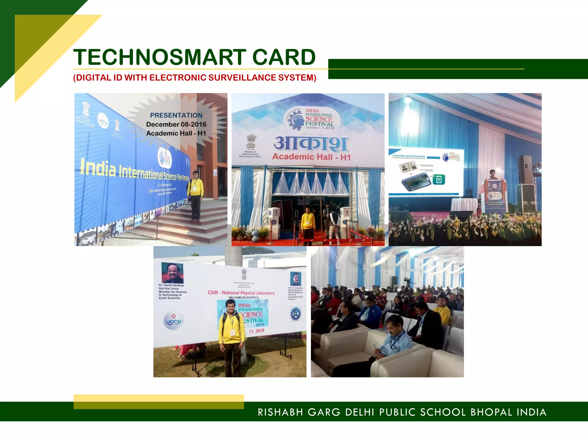 RISHABH GARG DELHI PUBLIC SCHOOL BHOPAL INDIA
TECHNOSMART CARD
(DIGITAL ID WITH ELECTRONIC SURVEILLANCE SYSTEM)
PRESENTATION
December 08-2016
Academic Hall - H1
 