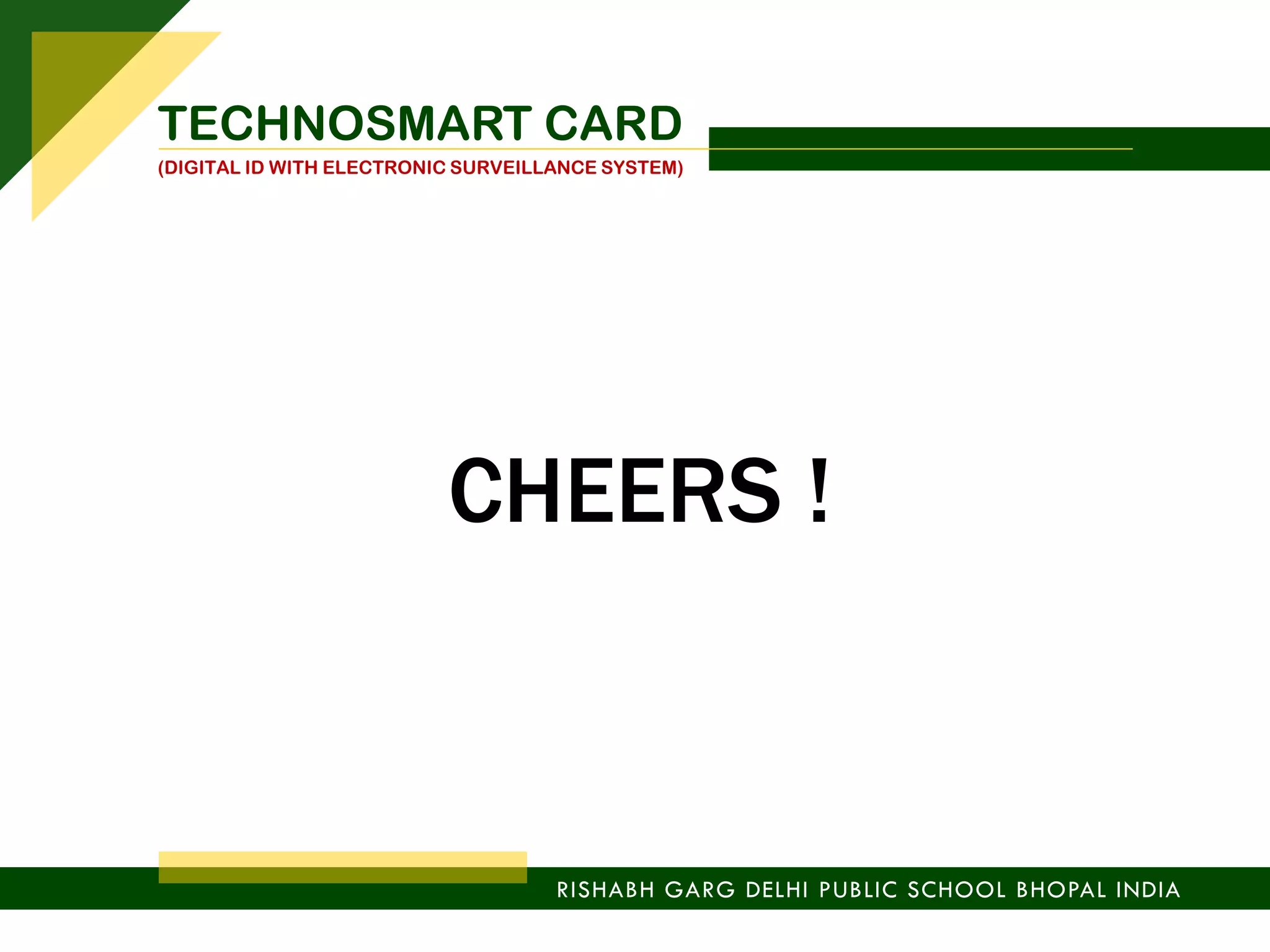 RISHABH GARG DELHI PUBLIC SCHOOL BHOPAL INDIA
TECHNOSMART CARD
(DIGITAL ID WITH ELECTRONIC SURVEILLANCE SYSTEM)
CHEERS !
 