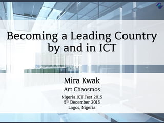 Becoming a Leading Country
by and in ICT
Mira Kwak
Art Chaosmos
Nigeria ICT Fest 2015
5th December 2015
Lagos, Nigeria
 
