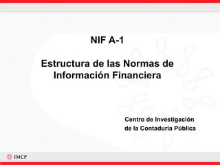 NIF A-1 Estructura de las Normas de Información Financiera Centro de Investigación  de la Contaduría Pública 