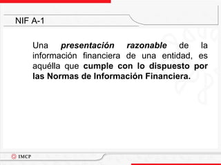Una  presentación razonable  de la información financiera de una entidad, es aquélla que  cumple con lo dispuesto por las Normas de Información Financiera. NIF A-1   