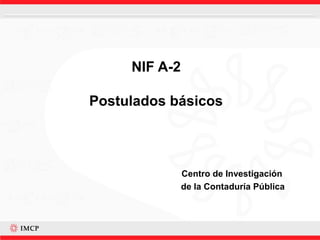 NIF A-2
Postulados básicos
Centro de Investigación
de la Contaduría Pública
 