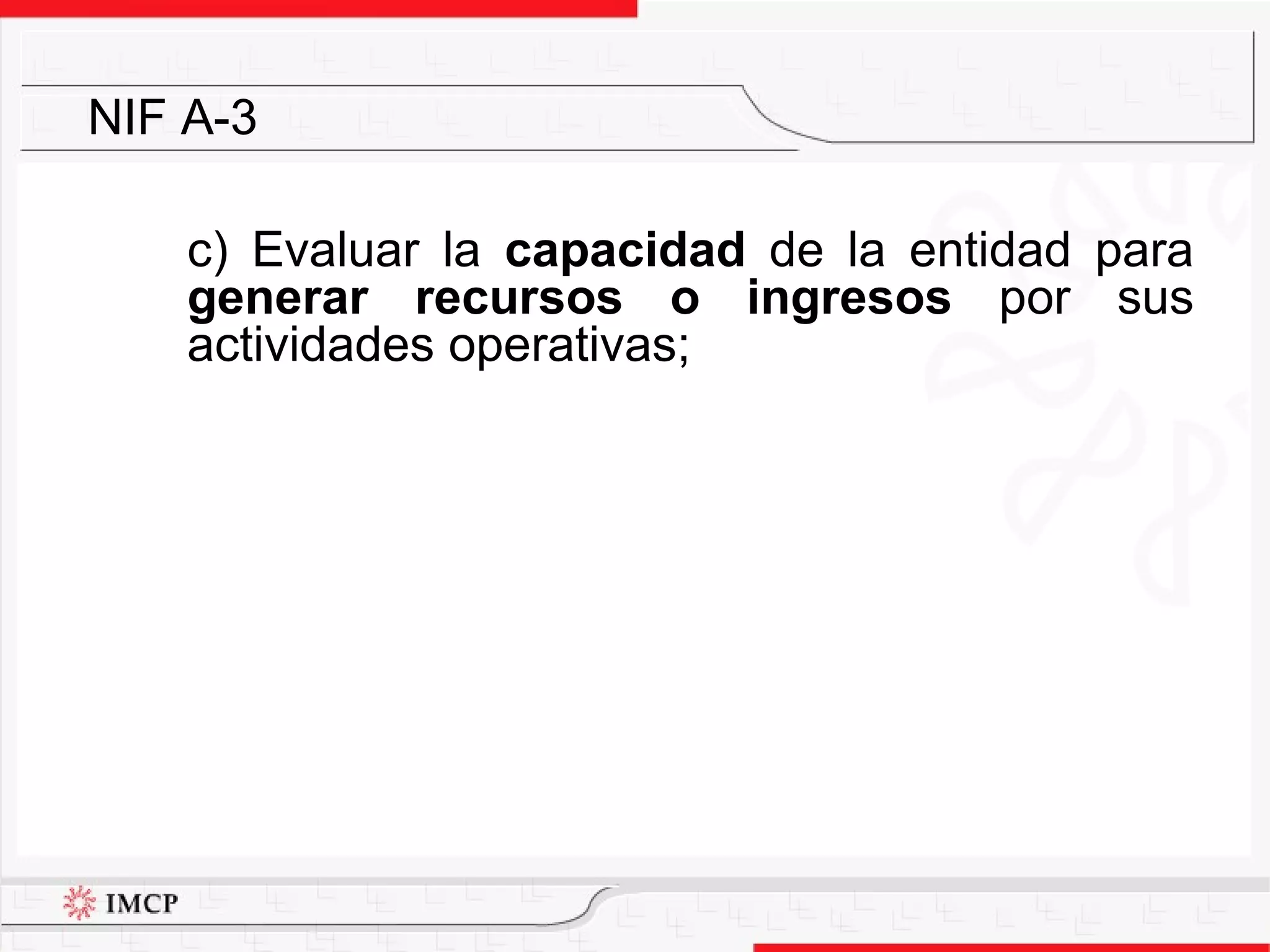 c) Evaluar la  capacidad  de la entidad para  generar recursos o ingresos  por sus actividades operativas; NIF A-3 