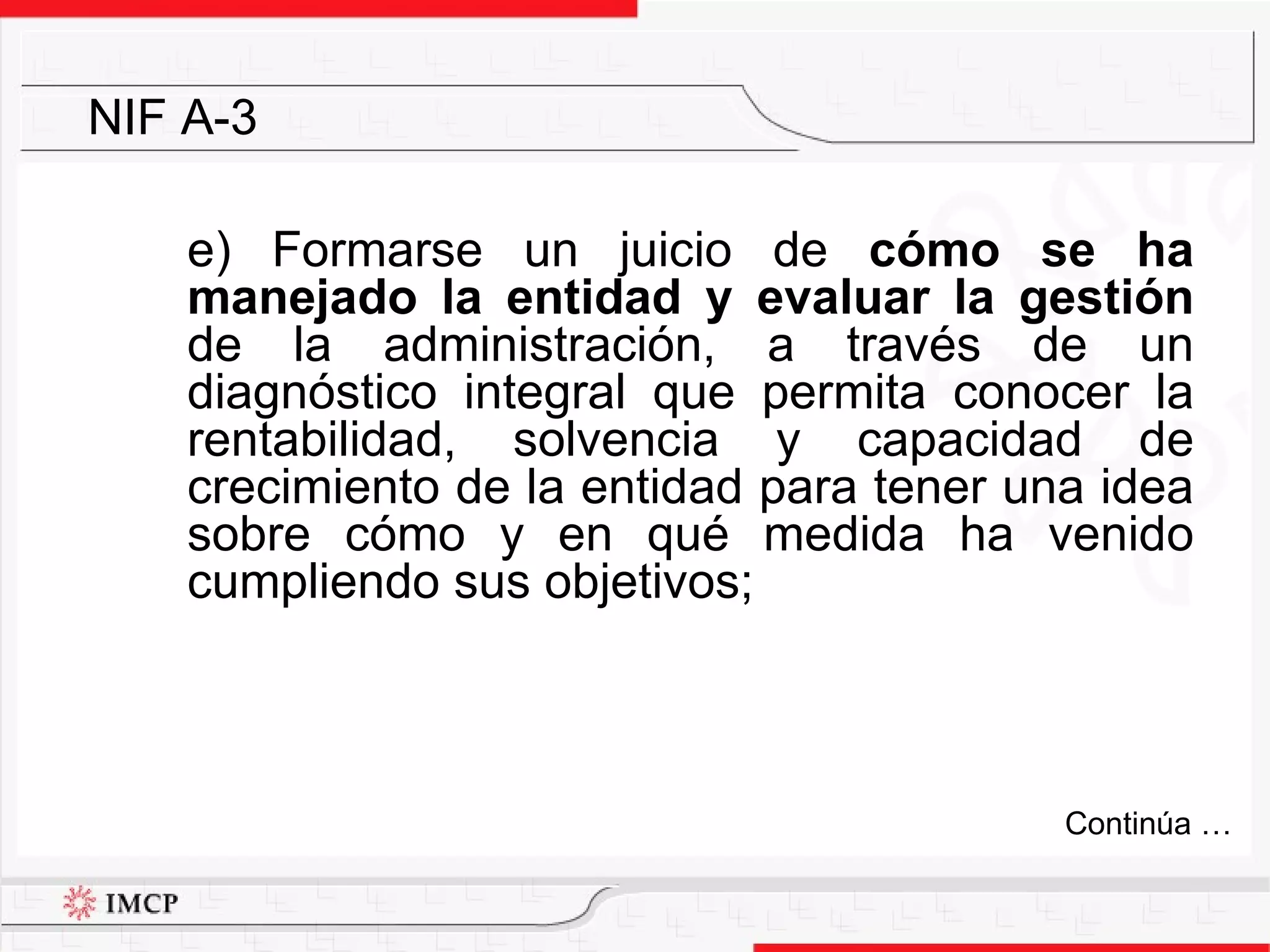 e) Formarse un juicio de  cómo se ha manejado la entidad y evaluar la gestión  de la administración, a través de un diagnóstico integral que permita conocer la rentabilidad, solvencia y capacidad de crecimiento de la entidad para tener una idea sobre cómo y en qué medida ha venido cumpliendo sus objetivos;  NIF A-3 Continúa … 
