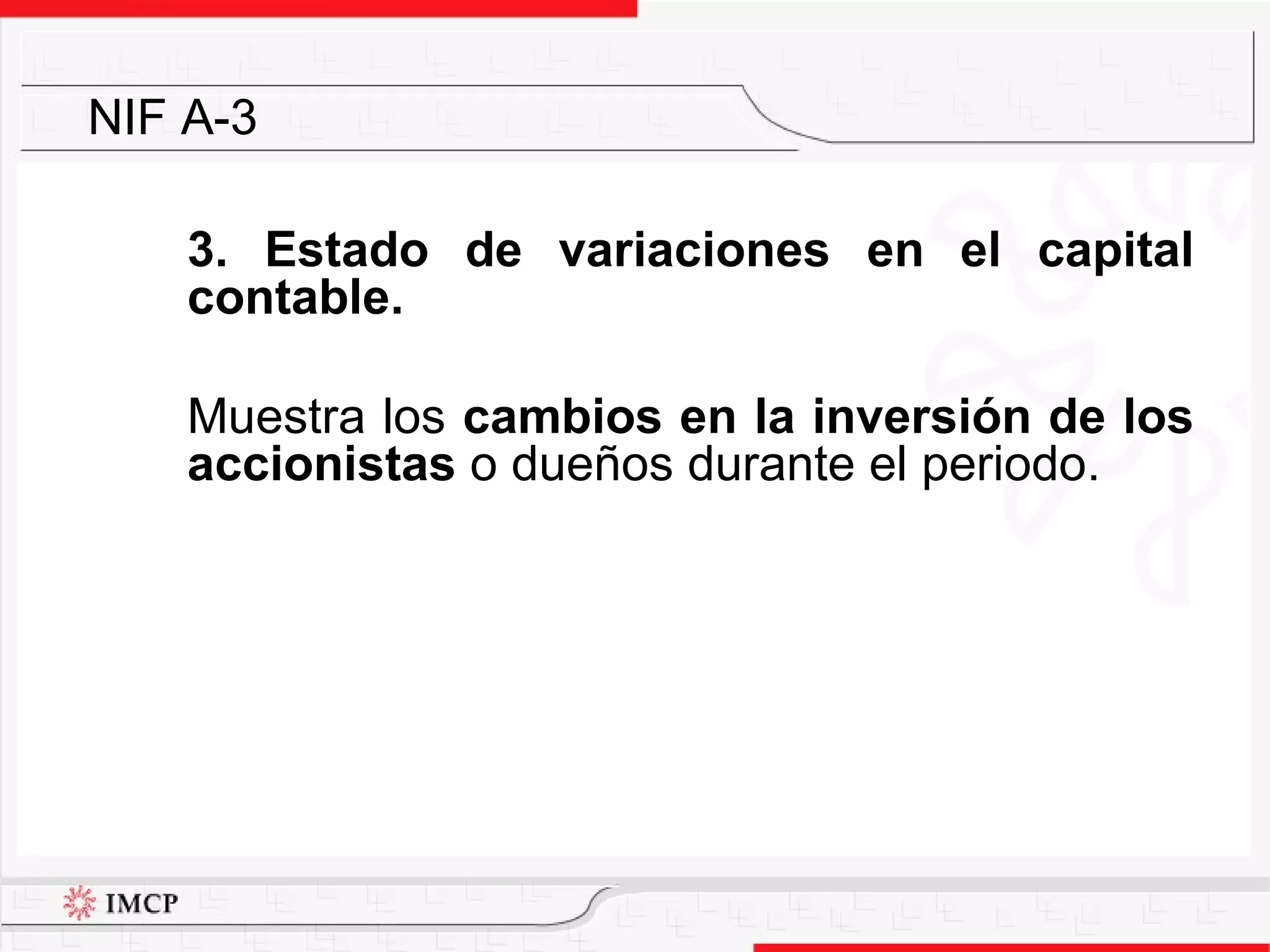 3. Estado de variaciones en el capital contable. Muestra los  cambios en la inversión de los accionistas  o dueños durante el periodo. NIF A-3 