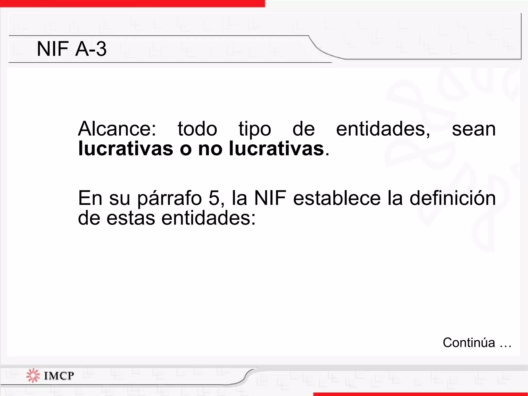 Alcance: todo tipo de entidades, sean  lucrativas o no lucrativas . En su párrafo 5, la NIF establece la definición de estas entidades: NIF A-3 Continúa … 