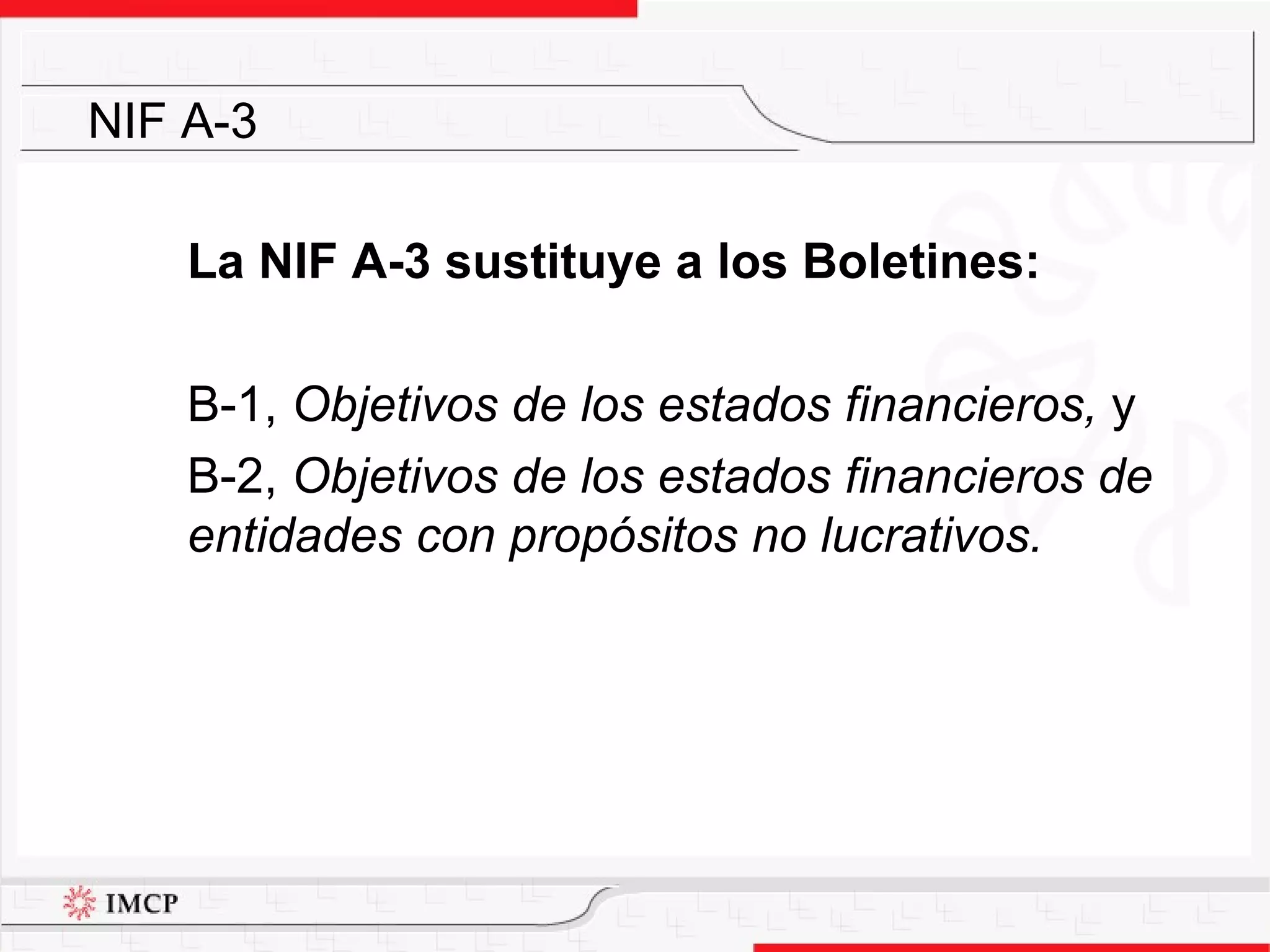 La NIF A-3 sustituye a los  Boletines: B-1,  Objetivos de los estados financieros,  y  B-2,  Objetivos de los estados financieros de entidades con propósitos no lucrativos.   NIF A-3 