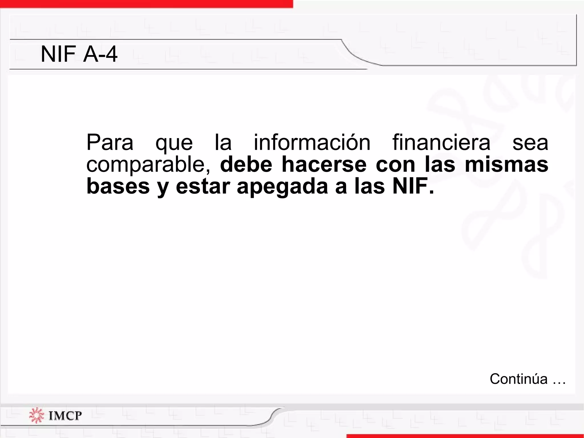 Para que la información financiera sea comparable,  debe hacerse con las mismas bases   y estar apegada a las NIF.  NIF A-4 Continúa … 