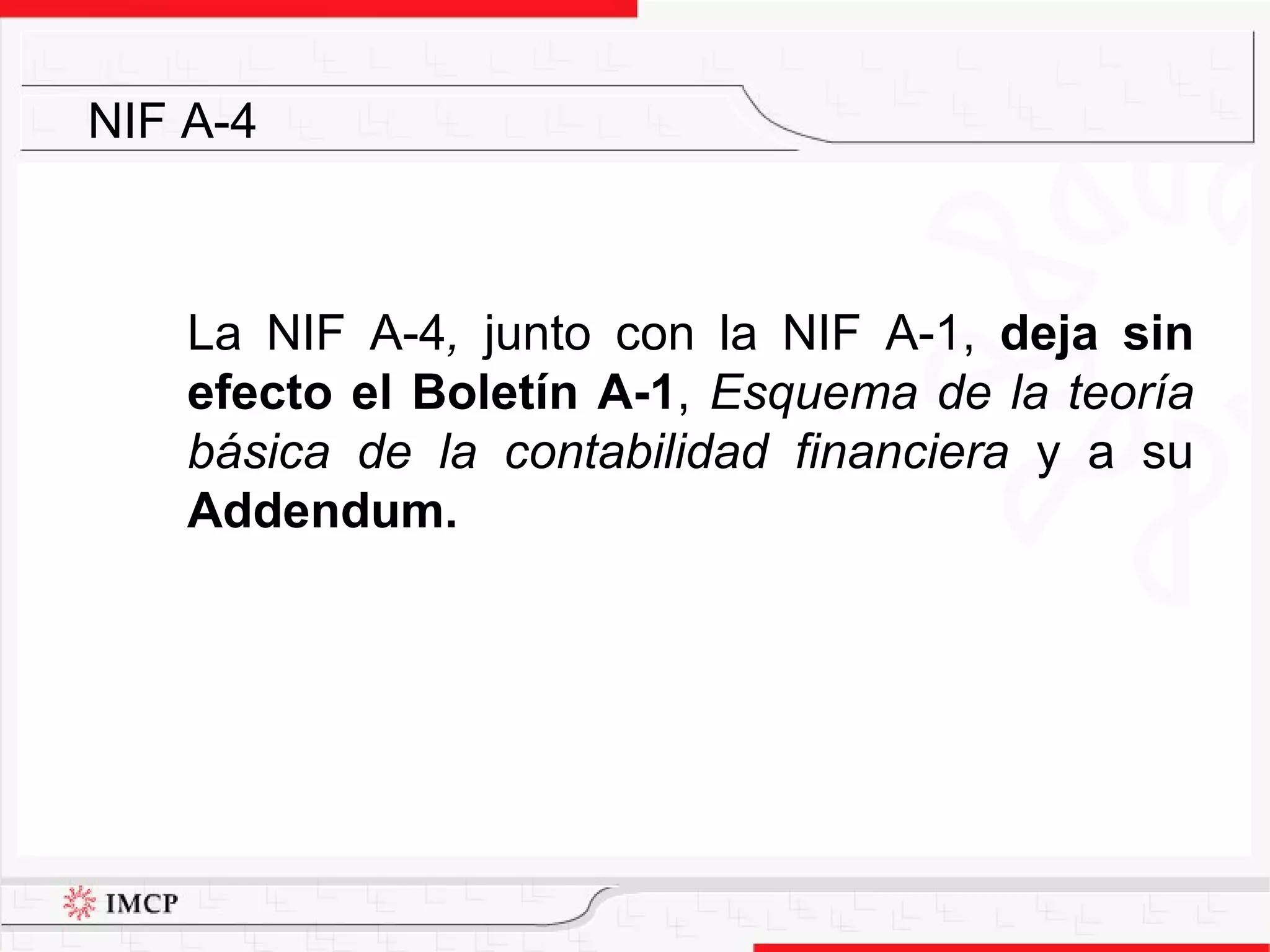 La NIF A-4 ,  junto con la NIF A-1,  deja sin efecto el Boletín A-1 ,  Esquema de la teoría básica de la contabilidad financiera  y a su  Addendum. NIF A-4 