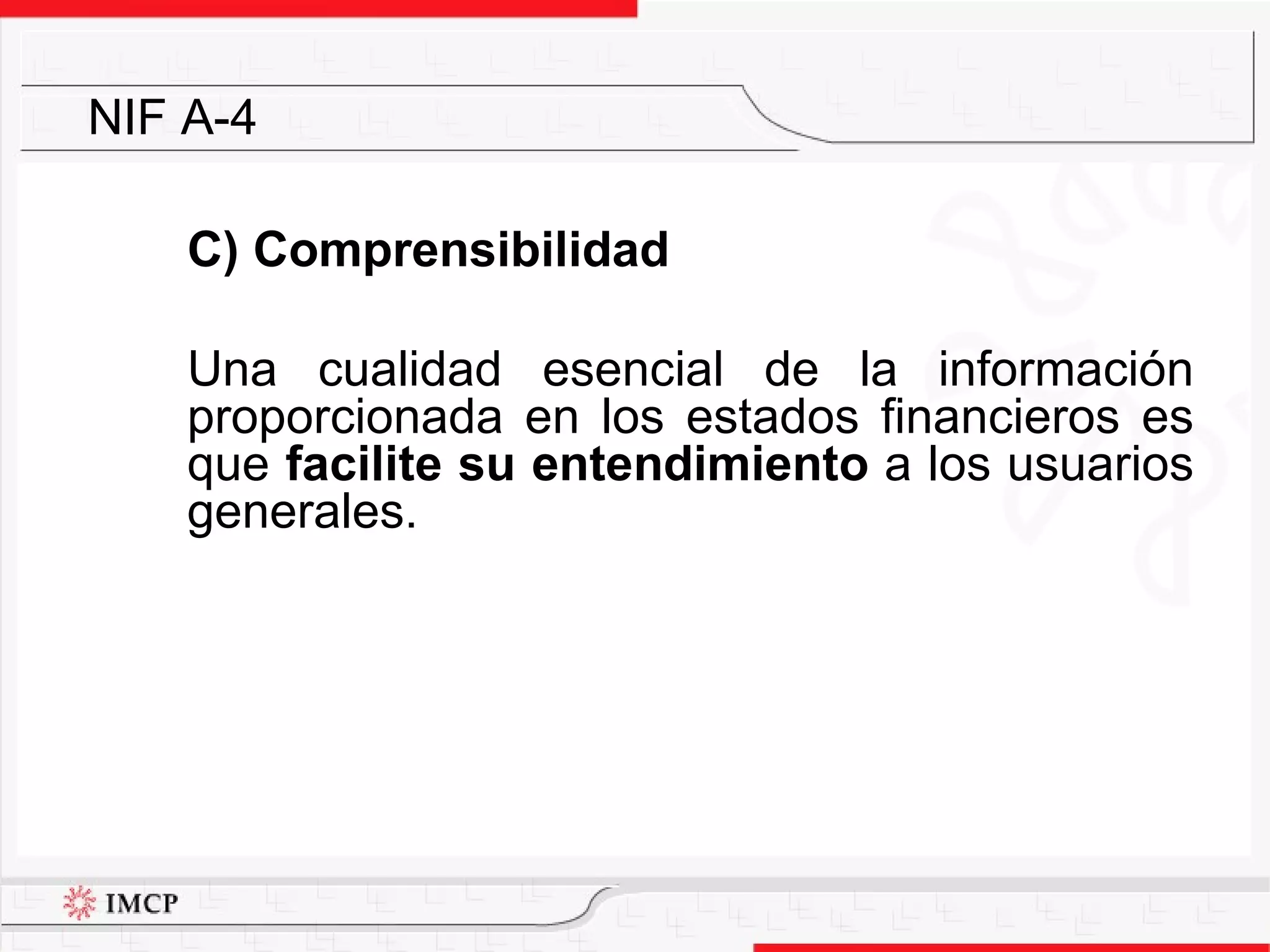 C) Comprensibilidad   Una cualidad esencial de la información proporcionada en los estados financieros es que  facilite su entendimiento  a los usuarios generales. NIF A-4 
