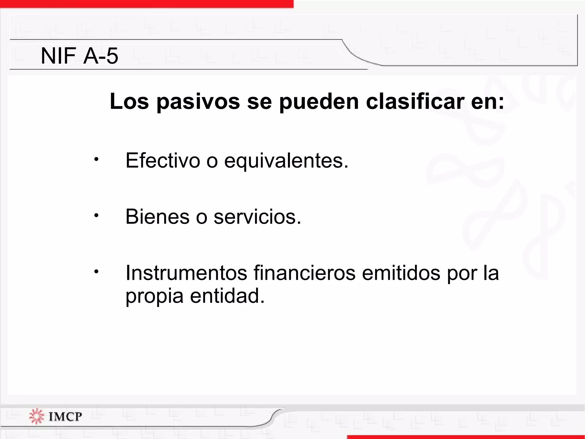 Los pasivos se pueden clasificar en: Efectivo o equivalentes. Bienes o servicios. Instrumentos financieros emitidos por la propia entidad. NIF A-5 