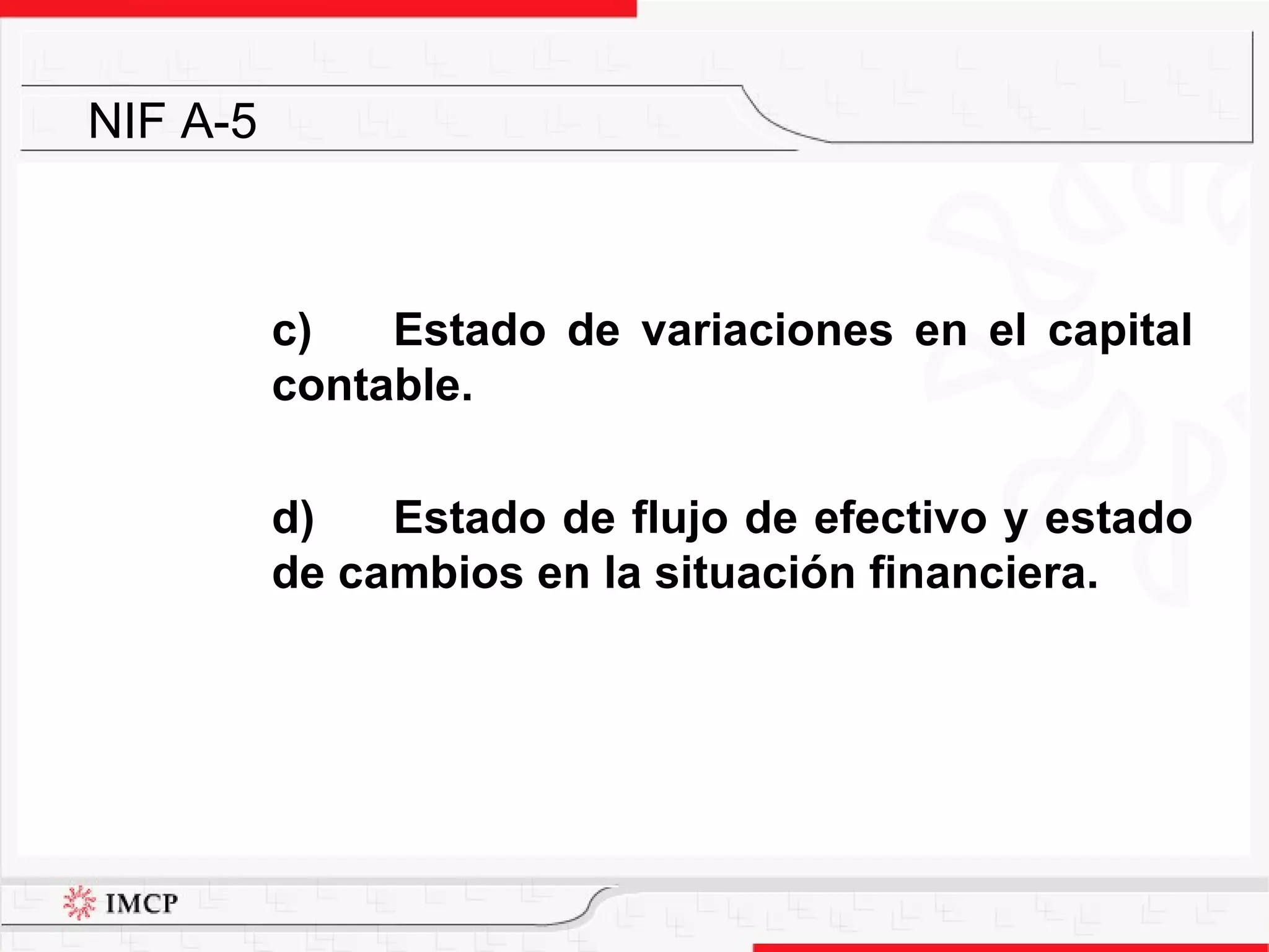 c) Estado de variaciones en el capital contable. d) Estado de flujo de efectivo y estado de cambios en la situación financiera. NIF A-5 