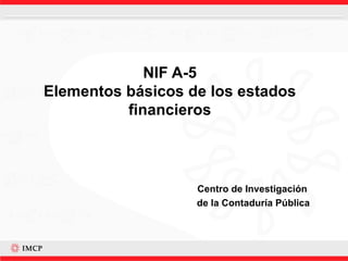 NIF A-5 Elementos básicos de los estados financieros Centro de Investigación  de la Contaduría Pública 