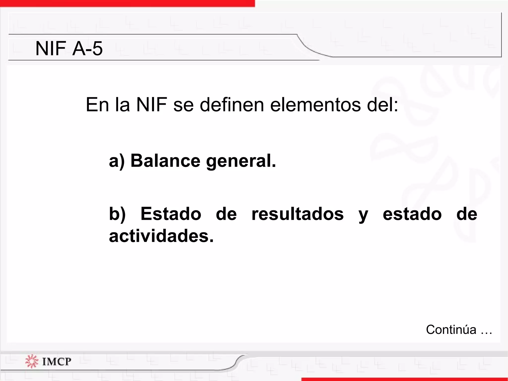 En la NIF se definen elementos del: a) Balance general. b) Estado de resultados y estado de actividades. NIF A-5 Continúa … 