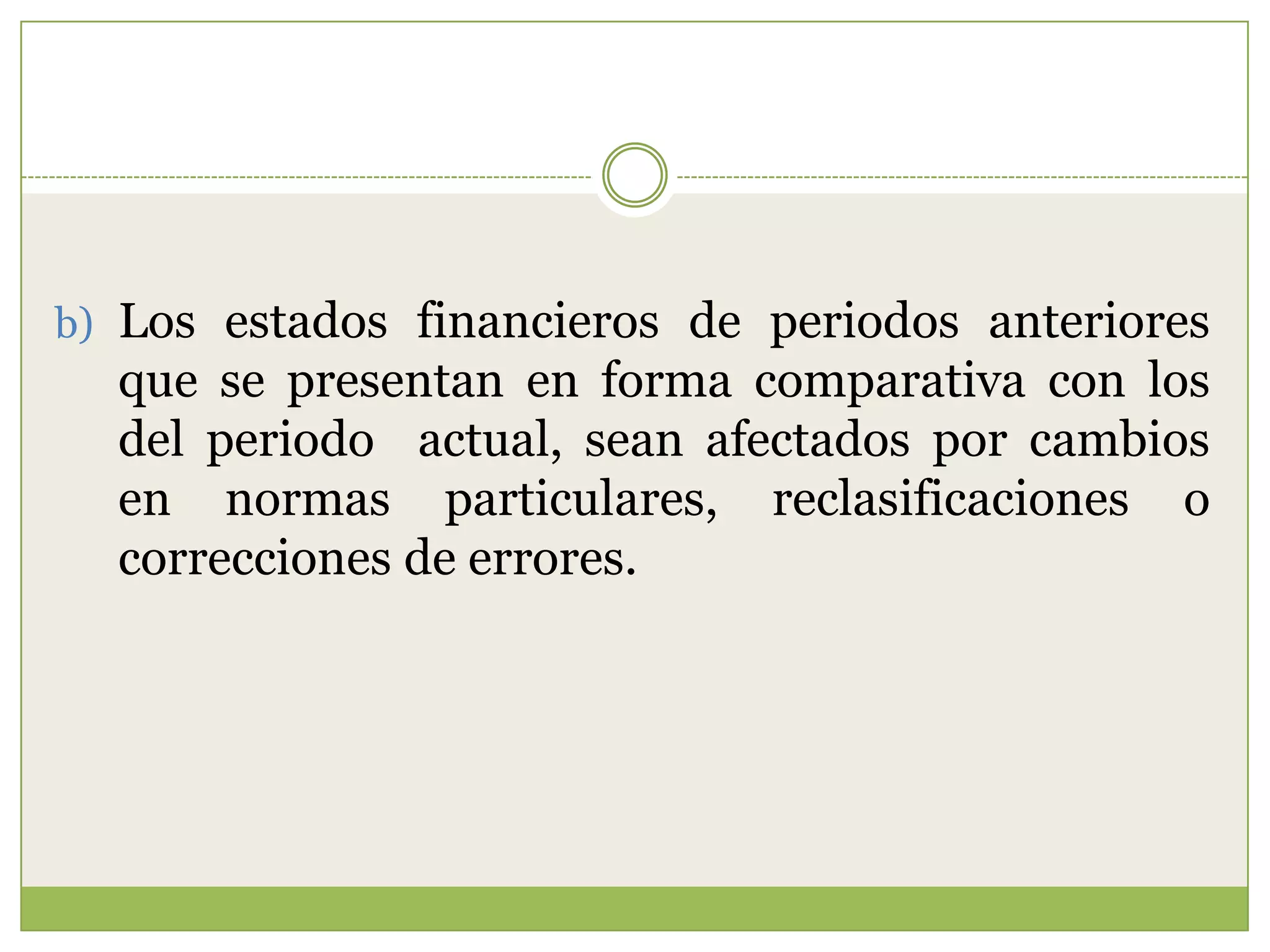 b) Los estados financieros de periodos anteriores
  que se presentan en forma comparativa con los
  del periodo actual, sean afectados por cambios
  en normas particulares, reclasificaciones o
  correcciones de errores.
 