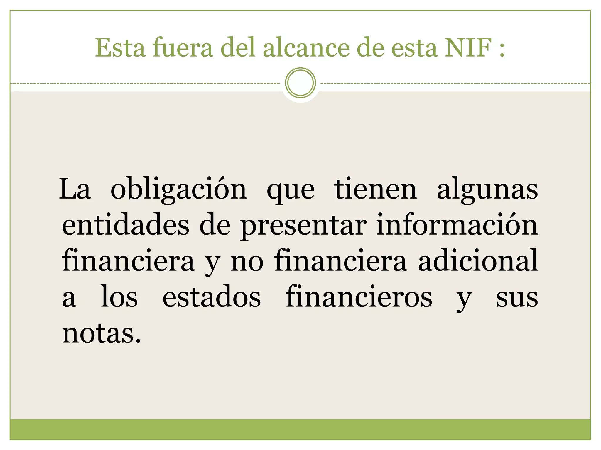 Esta fuera del alcance de esta NIF :




La obligación que tienen algunas
entidades de presentar información
financiera y no financiera adicional
a los estados financieros y sus
notas.
 