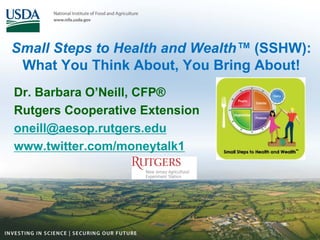 Small Steps to Health and Wealth™ (SSHW):
 What You Think About, You Bring About!
Dr. Barbara O’Neill, CFP®
Rutgers Cooperative Extension
oneill@aesop.rutgers.edu
www.twitter.com/moneytalk1
 