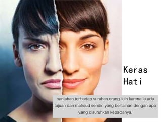 Keras
Hati
bantahan terhadap suruhan orang lain karena ia ada
tujuan dan maksud sendiri yang berlainan dengan apa
yang disuruhkan kepadanya.
 