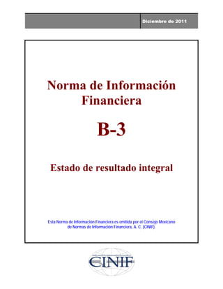 Diciembre de 2011
Norma de Información
Financiera
B-3
Estado de resultado integral
Esta Norma de Información Financiera es emitida por el Consejo Mexicano
de Normas de Información Financiera, A. C. (CINIF).
 